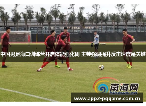 中国男足海口训练营开启体能强化周 主帅强调提升反击速度是关键 中国男足海口训练营开启体能强化周 主帅强调提升反击速度是关键