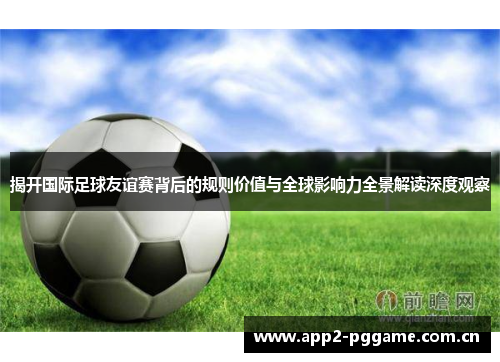 揭开国际足球友谊赛背后的规则价值与全球影响力全景解读深度观察 揭开国际足球友谊赛背后的规则价值与全球影响力全景解读深度观察